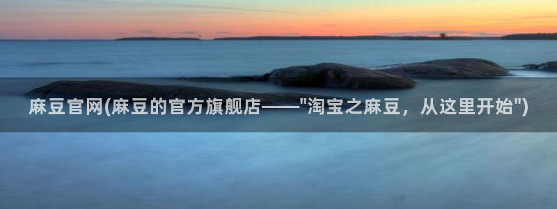 在线麻豆：麻豆官网(麻豆的官方旗舰店——\