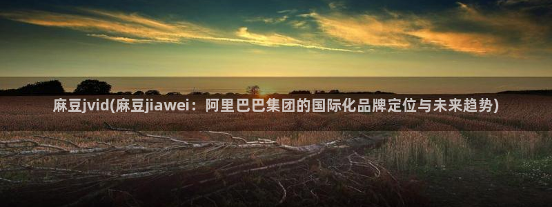 青草社区麻豆：麻豆jvid(麻豆jiawei：阿里巴巴集团的国际化品牌定位与未来