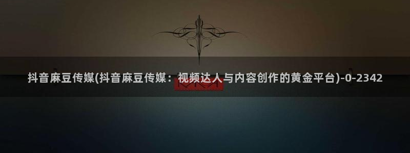 麻豆最新：抖音麻豆传媒(抖音麻豆传媒：视频达人与内容创作的黄金平台)