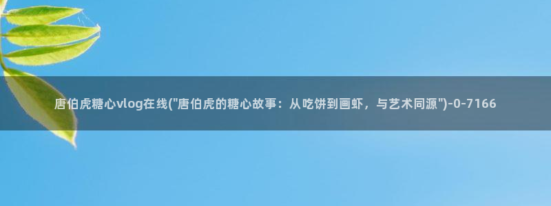 糖心vlog网页版：唐伯虎糖心vlog在线(\