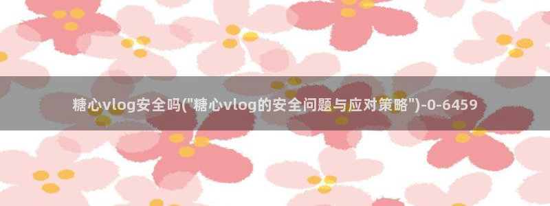 糖心vlog破解版免费观看：糖心vlog安全吗(\