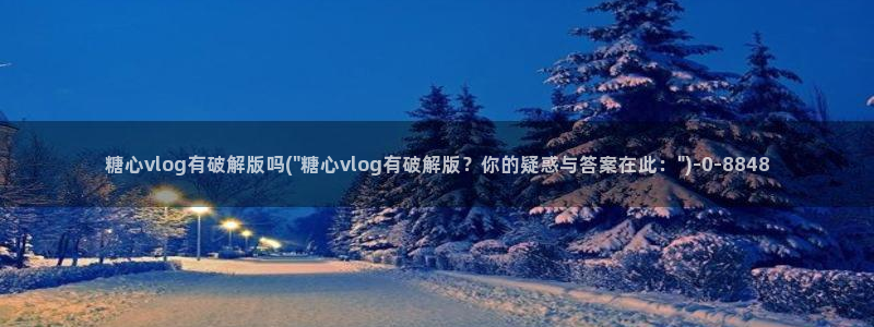 糖心成年版糖心vlog：糖心vlog有破解版吗(